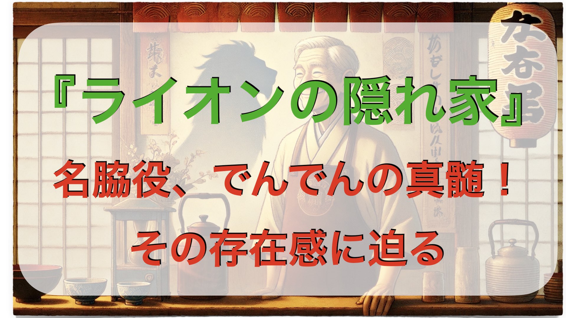 「ライオンの隠れ家」でんでんが見せる名脇役の真髄！その存在感に迫る