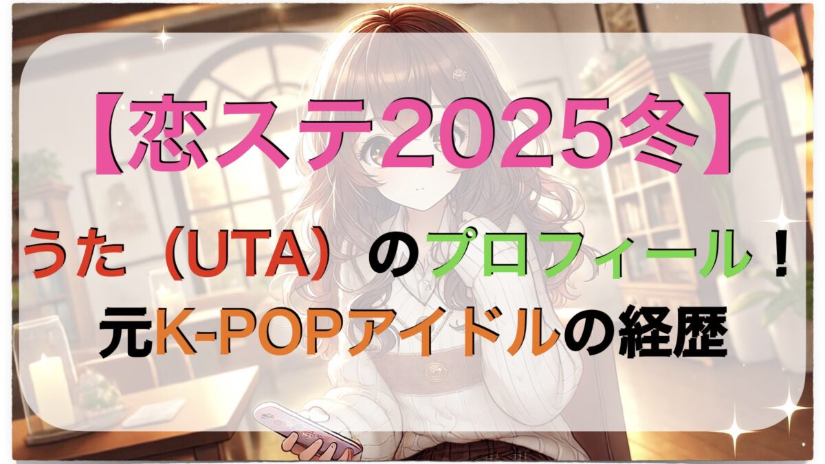 【恋ステ2025冬】うた（UTA）のプロフィール！元K-POPアイドルの経歴 | エンタメライク